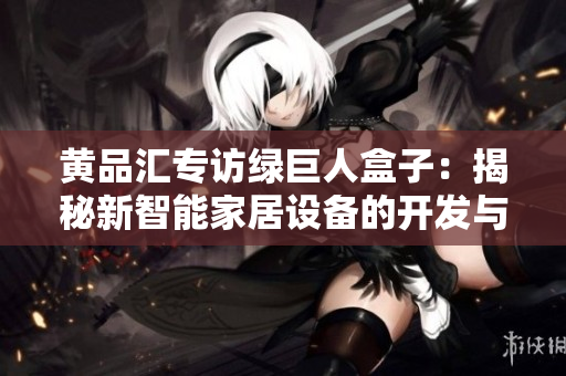 黃品匯專訪綠巨人盒子：揭秘新智能家居設(shè)備的開發(fā)與創(chuàng)新