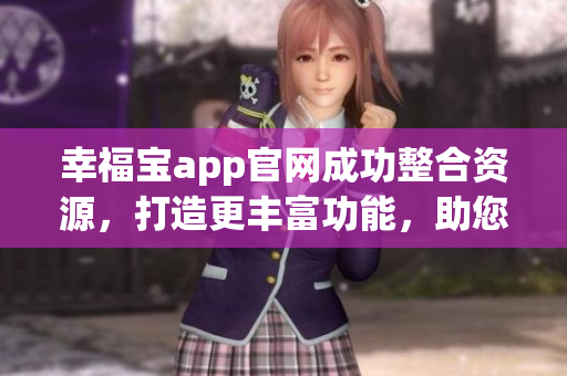 幸福寶app官網(wǎng)成功整合資源，打造更豐富功能，助您享受更便捷生活