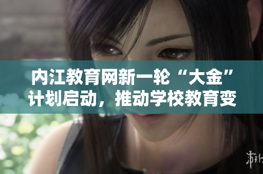 內(nèi)江教育網(wǎng)新一輪“大金”計(jì)劃啟動(dòng)，推動(dòng)學(xué)校教育變革
