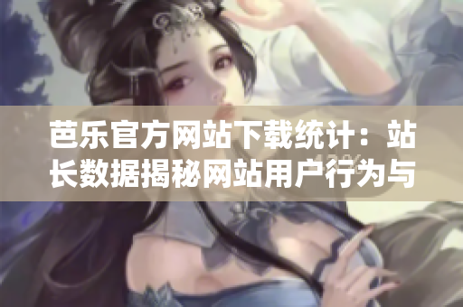 芭樂官方網(wǎng)站下載統(tǒng)計(jì)：站長(zhǎng)數(shù)據(jù)揭秘網(wǎng)站用戶行為與下載趨勢(shì)