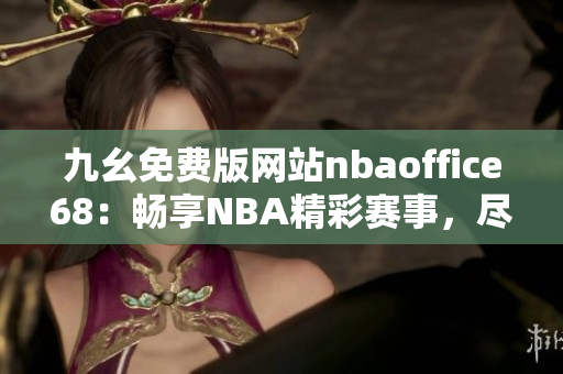 九幺免費(fèi)版網(wǎng)站nbaoffice68：暢享NBA精彩賽事，盡情暢玩籃球游戲