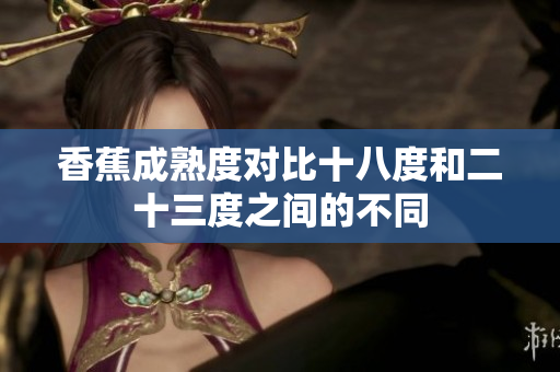 香蕉成熟度對(duì)比十八度和二十三度之間的不同