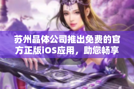 蘇州晶體公司推出免費(fèi)的官方正版iOS應(yīng)用，助您暢享晶瑩世界