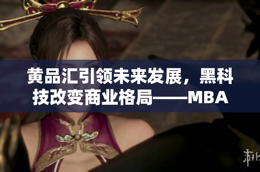 黃品匯引領(lǐng)未來(lái)發(fā)展，黑科技改變商業(yè)格局——MBA智庫(kù)深度解析