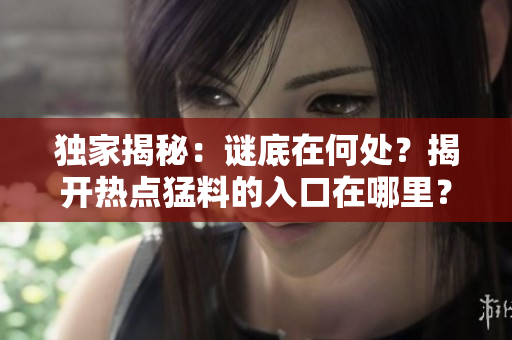 獨(dú)家揭秘：謎底在何處？揭開熱點(diǎn)猛料的入口在哪里？