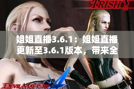 姐姐直播3.6.1：姐姐直播更新至3.6.1版本，帶來(lái)全新內(nèi)容