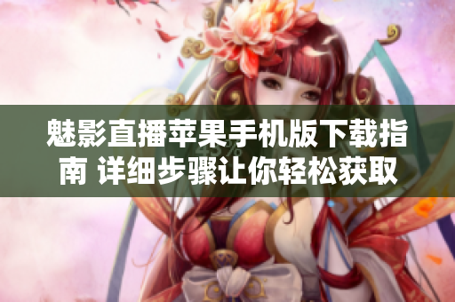 魅影直播蘋果手機(jī)版下載指南 詳細(xì)步驟讓你輕松獲取應(yīng)用
