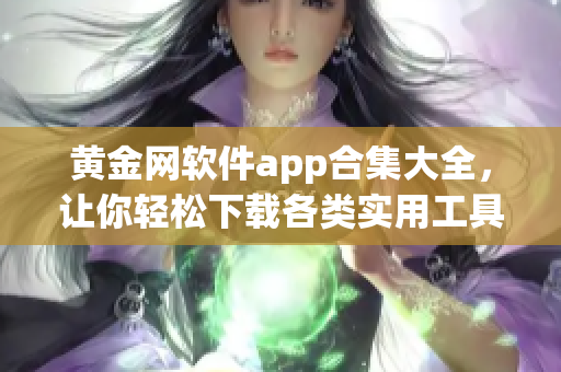 黃金網(wǎng)軟件app合集大全，讓你輕松下載各類實用工具，內容豐富多樣，滿足你的各種需求
