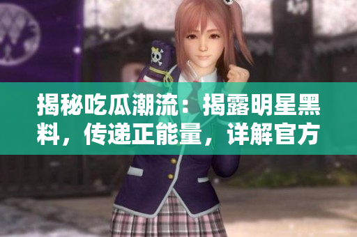 揭秘吃瓜潮流：揭露明星黑料，傳遞正能量，詳解官方網(wǎng)站，為您帶來更多精彩內容