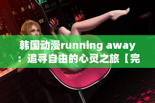 韓國動漫running away：追尋自由的心靈之旅【完整版免費觀看】