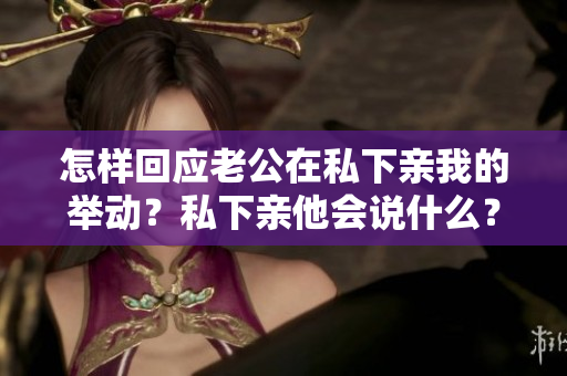 怎樣回應(yīng)老公在私下親我的舉動(dòng)？私下親他會(huì)說什么？