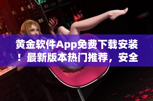 黃金軟件App免費(fèi)下載安裝！最新版本熱門推薦，安全便捷，歡迎體驗(yàn)！