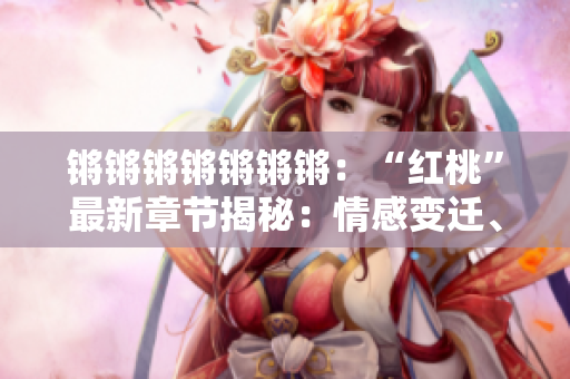 鏘鏘鏘鏘鏘鏘鏘：“紅桃”最新章節(jié)揭秘：情感變遷、命運(yùn)轉(zhuǎn)折、人生百味濃郁紛繁