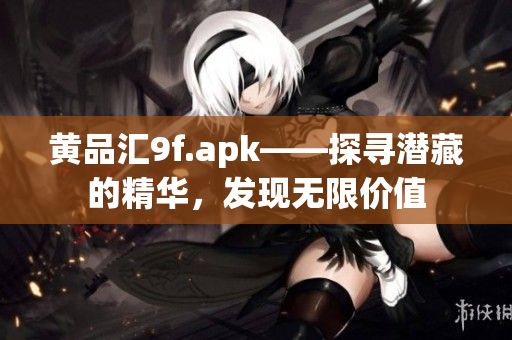 黃品匯9f.apk——探尋潛藏的精華，發(fā)現(xiàn)無限價值