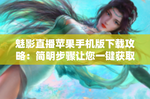 魅影直播蘋果手機版下載攻略：簡明步驟讓您一鍵獲取應用