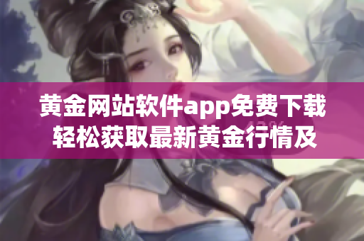 黃金網(wǎng)站軟件app免費(fèi)下載 輕松獲取最新黃金行情及投資建議