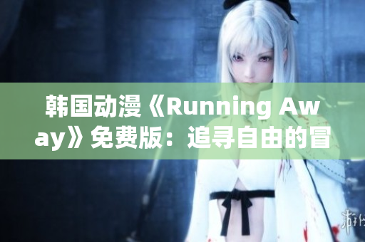 韓國動漫《Running Away》免費版：追尋自由的冒險旅程