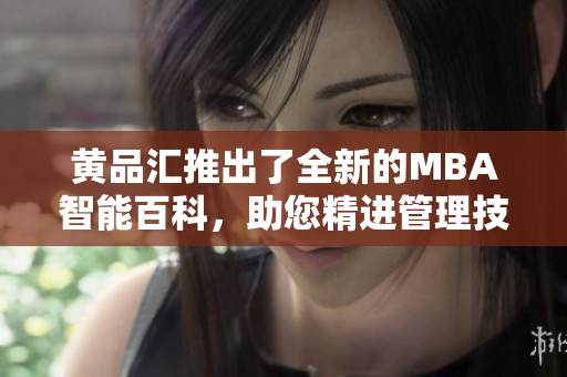 黃品匯推出了全新的MBA智能百科，助您精進管理技能
