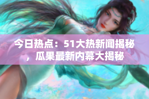 今日熱點(diǎn)：51大熱新聞揭秘，瓜果最新內(nèi)幕大揭秘