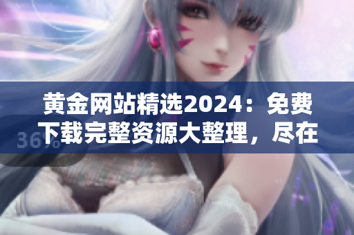 黃金網(wǎng)站精選2024：免費(fèi)下載完整資源大整理，盡在這里