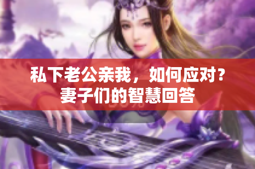 私下老公親我，如何應對？妻子們的智慧回答