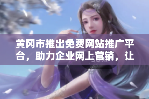 黃岡市推出免費網站推廣平臺，助力企業(yè)網上營銷，讓你的品牌飛起來