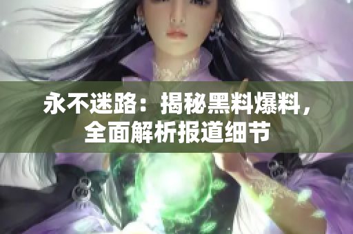 永不迷路：揭秘黑料爆料，全面解析報(bào)道細(xì)節(jié)