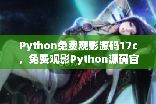 Python免費(fèi)觀影源碼17c，免費(fèi)觀影Python源碼官網(wǎng)正版17c