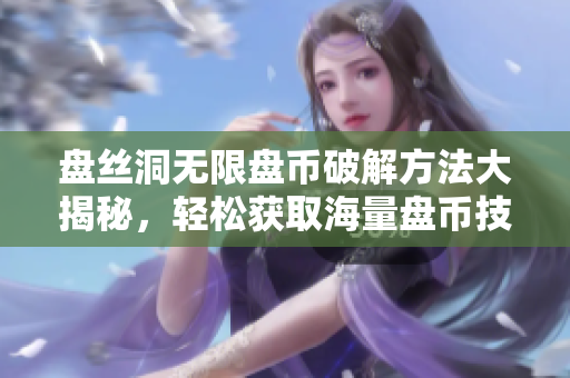 盤絲洞無限盤幣破解方法大揭秘，輕松獲取海量盤幣技巧全公開