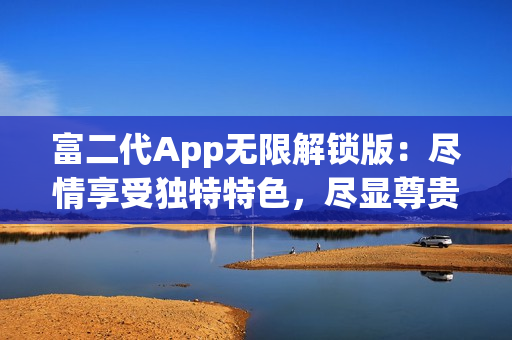 富二代App無限解鎖版：盡情享受獨(dú)特特色，盡顯尊貴身份