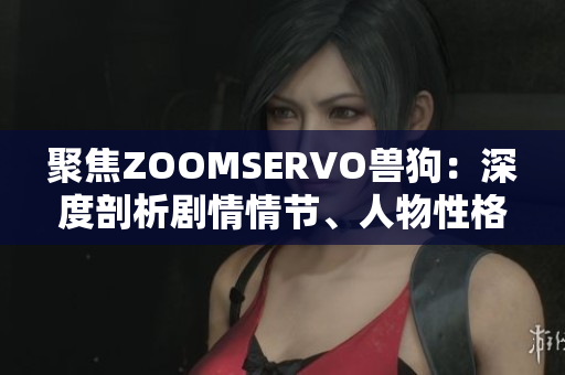 聚焦ZOOMSERVO獸狗：深度剖析劇情情節(jié)、人物性格與情感交織
