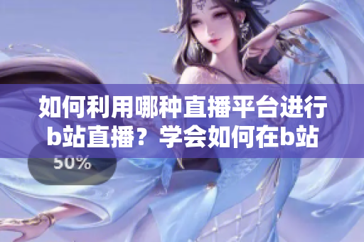 如何利用哪種直播平臺進行b站直播？學會如何在b站上進行直播的方法