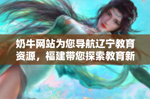 奶牛網(wǎng)站為您導航遼寧教育資源，福建帶您探索教育新世界