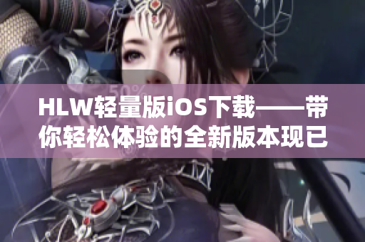 HLW輕量版iOS下載——帶你輕松體驗的全新版本現(xiàn)已上線