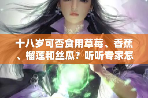 十八歲可否食用草莓、香蕉、榴蓮和絲瓜？聽聽專家怎么說