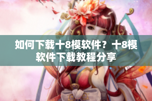 如何下載十8模軟件？十8模軟件下載教程分享