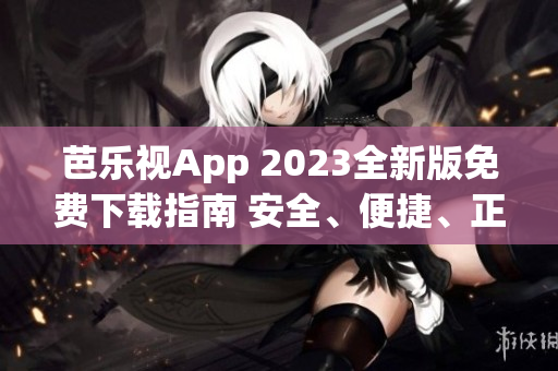 芭樂視App 2023全新版免費(fèi)下載指南 安全、便捷、正版下載方法大揭秘