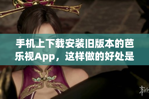 手機(jī)上下載安裝舊版本的芭樂視App，這樣做的好處是什么？