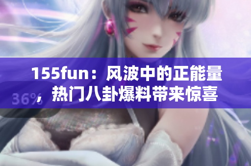 155fun：風(fēng)波中的正能量，熱門八卦爆料帶來驚喜