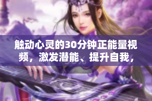 觸動(dòng)心靈的30分鐘正能量視頻，激發(fā)潛能、提升自我，燃燒激情、夢(mèng)想成真