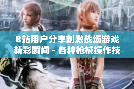 B站用戶分享刺激戰(zhàn)場(chǎng)游戲精彩瞬間 - 各種槍械操作技巧、高能團(tuán)戰(zhàn)全記錄