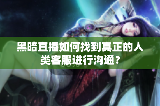 黑暗直播如何找到真正的人類客服進(jìn)行溝通？