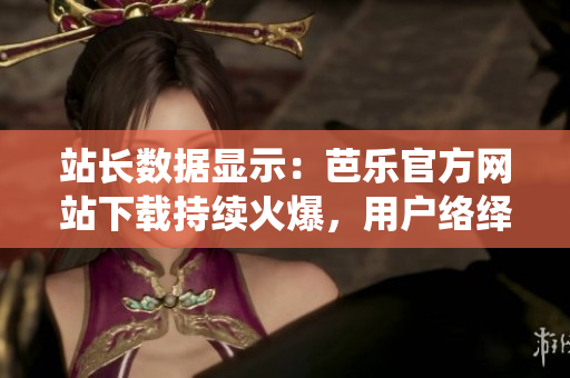 站長數(shù)據(jù)顯示：芭樂官方網(wǎng)站下載持續(xù)火爆，用戶絡(luò)繹不絕。