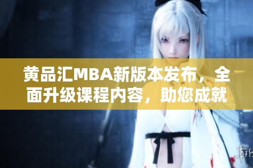 黃品匯MBA新版本發(fā)布，全面升級(jí)課程內(nèi)容，助您成就商業(yè)夢(mèng)想