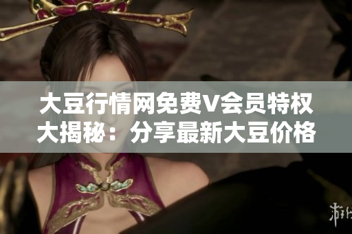 大豆行情網(wǎng)免費(fèi)V會(huì)員特權(quán)大揭秘：分享最新大豆價(jià)格走勢(shì)及投資建議