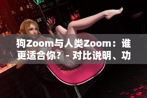 狗Zoom與人類Zoom：誰更適合你？- 對(duì)比說明、功能分析和使用體驗(yàn)