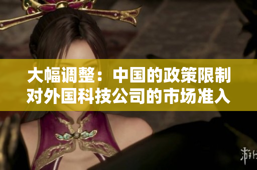 大幅調(diào)整：中國的政策限制對(duì)外國科技公司的市場準(zhǔn)入
