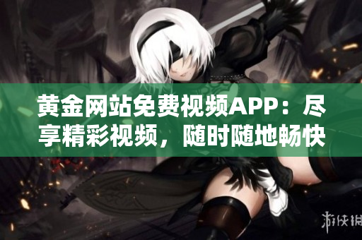 黃金網(wǎng)站免費(fèi)視頻APP：盡享精彩視頻，隨時(shí)隨地暢快觀賞