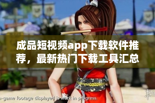 成品短視頻app下載軟件推薦，最新熱門下載工具匯總