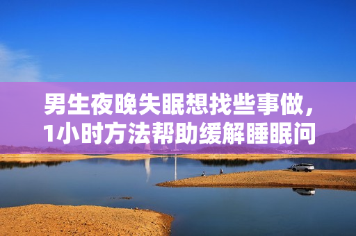 男生夜晚失眠想找些事做，1小時方法幫助緩解睡眠問題